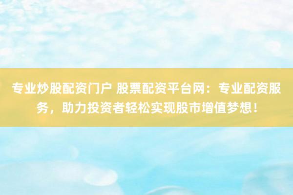 专业炒股配资门户 股票配资平台网：专业配资服务，助力投资者轻松实现股市增值梦想！