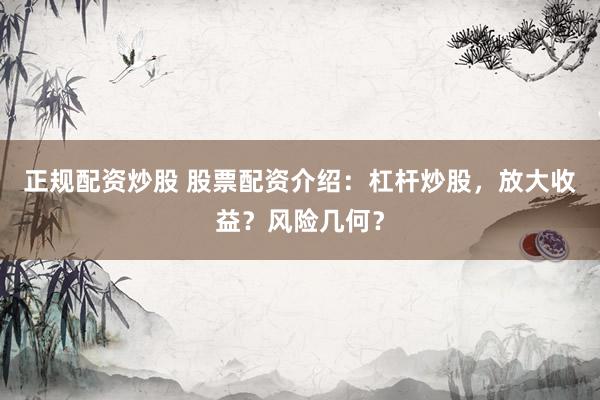 正规配资炒股 股票配资介绍：杠杆炒股，放大收益？风险几何？