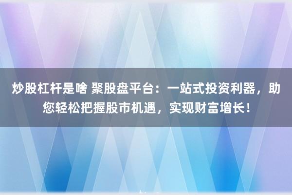炒股杠杆是啥 聚股盘平台：一站式投资利器，助您轻松把握股市机遇，实现财富增长！
