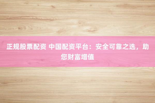 正规股票配资 中国配资平台：安全可靠之选，助您财富增值