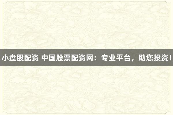 小盘股配资 中国股票配资网：专业平台，助您投资！