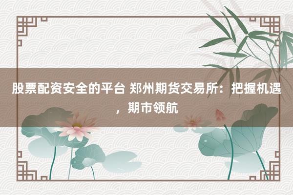 股票配资安全的平台 郑州期货交易所：把握机遇，期市领航