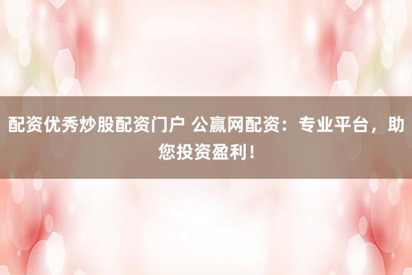 配资优秀炒股配资门户 公赢网配资：专业平台，助您投资盈利！