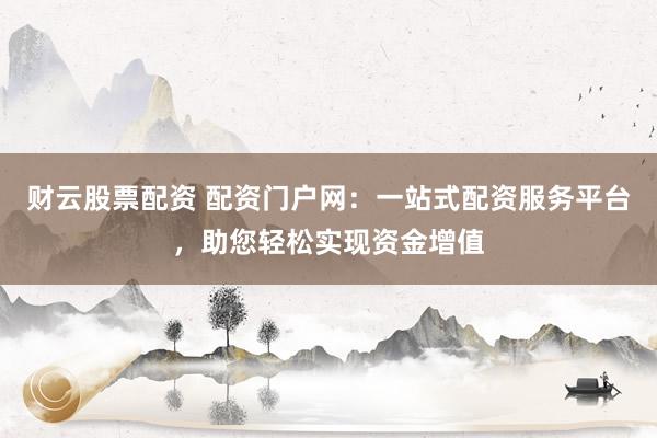 财云股票配资 配资门户网：一站式配资服务平台，助您轻松实现资金增值