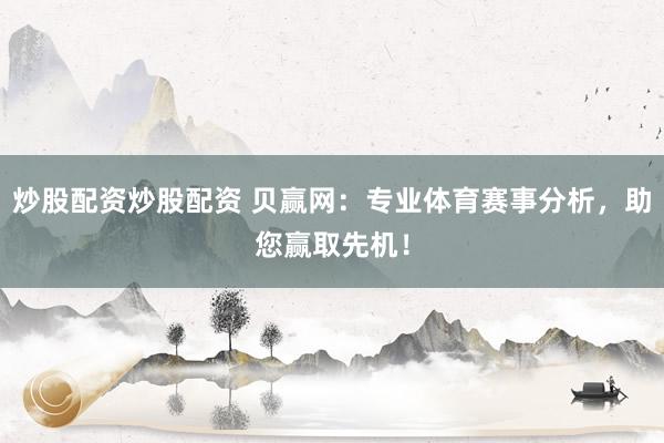 炒股配资炒股配资 贝赢网：专业体育赛事分析，助您赢取先机！