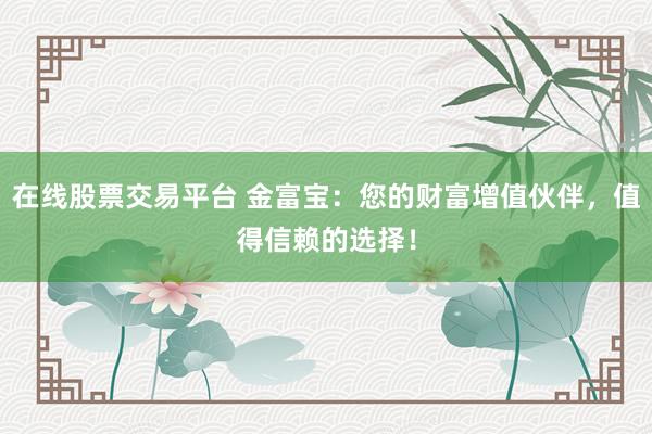 在线股票交易平台 金富宝：您的财富增值伙伴，值得信赖的选择！