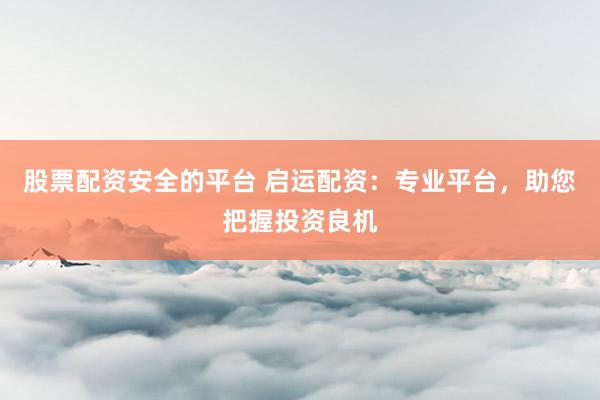 股票配资安全的平台 启运配资：专业平台，助您把握投资良机