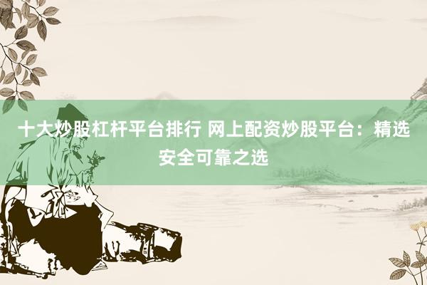 十大炒股杠杆平台排行 网上配资炒股平台：精选安全可靠之选