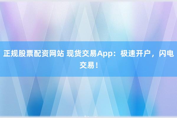 正规股票配资网站 现货交易App：极速开户，闪电交易！