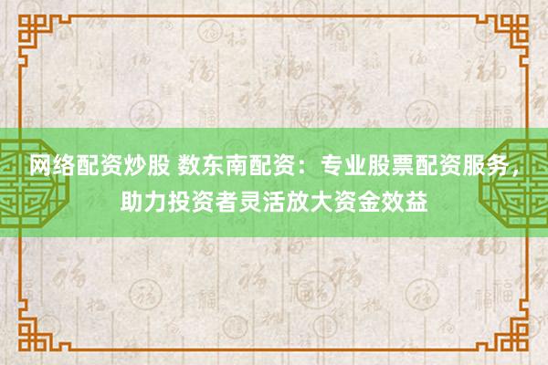 网络配资炒股 数东南配资：专业股票配资服务，助力投资者灵活放大资金效益