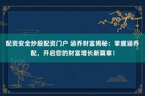 配资安全炒股配资门户 涵乔财富揭秘：掌握涵乔配，开启您的财富增长新篇章！