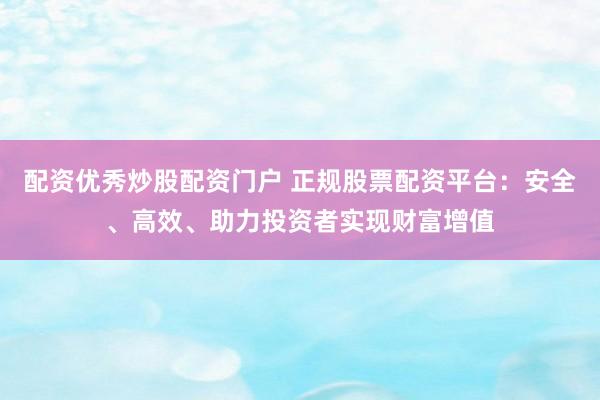 配资优秀炒股配资门户 正规股票配资平台：安全、高效、助力投资者实现财富增值