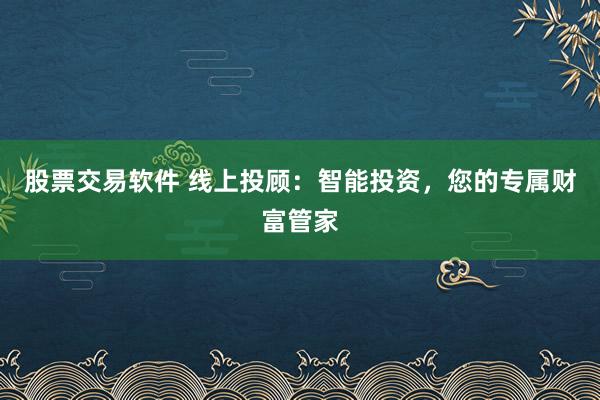 股票交易软件 线上投顾：智能投资，您的专属财富管家