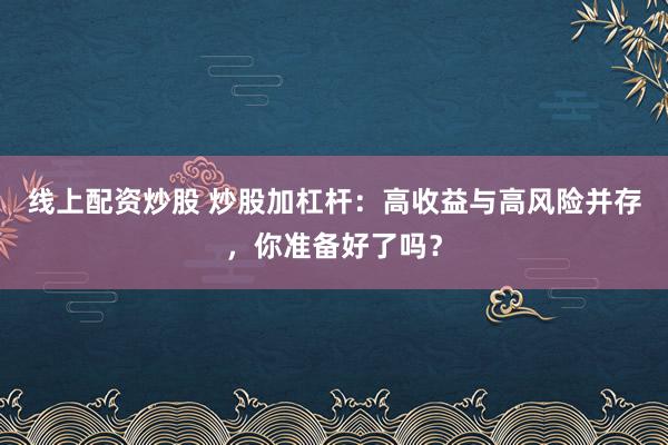 线上配资炒股 炒股加杠杆：高收益与高风险并存，你准备好了吗？