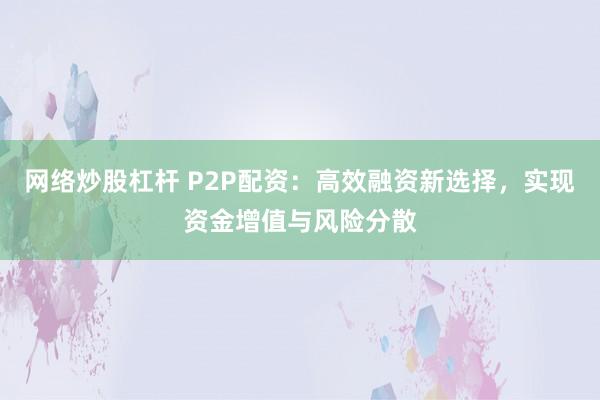 网络炒股杠杆 P2P配资：高效融资新选择，实现资金增值与风险分散