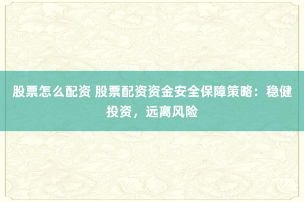 股票怎么配资 股票配资资金安全保障策略：稳健投资，远离风险