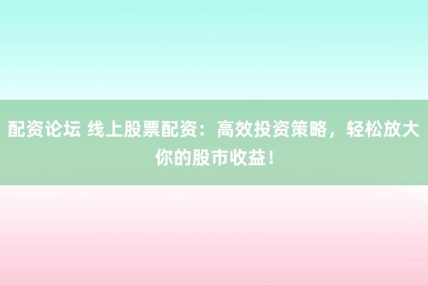 配资论坛 线上股票配资：高效投资策略，轻松放大你的股市收益！