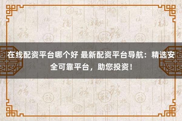 在线配资平台哪个好 最新配资平台导航：精选安全可靠平台，助您投资！