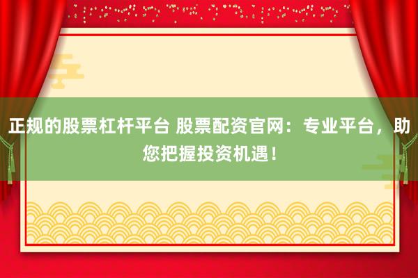 正规的股票杠杆平台 股票配资官网：专业平台，助您把握投资机遇！