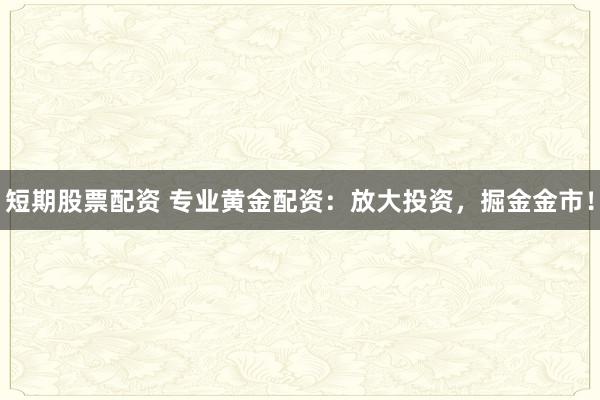 短期股票配资 专业黄金配资：放大投资，掘金金市！