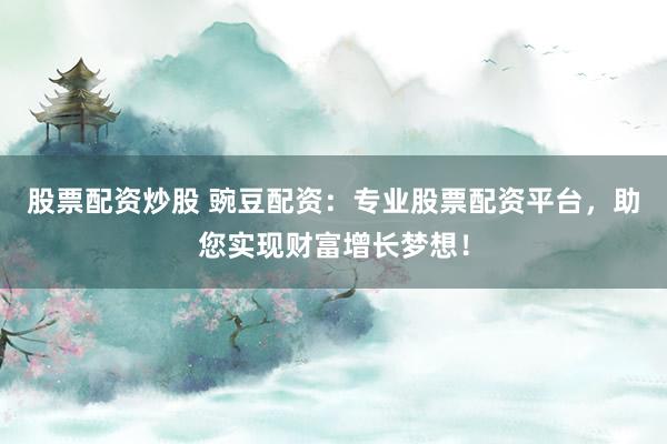 股票配资炒股 豌豆配资：专业股票配资平台，助您实现财富增长梦想！