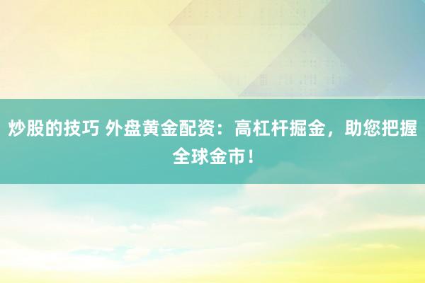 炒股的技巧 外盘黄金配资：高杠杆掘金，助您把握全球金市！