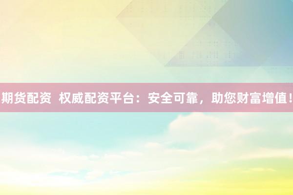 期货配资  权威配资平台：安全可靠，助您财富增值！