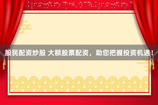 股民配资炒股 大额股票配资，助您把握投资机遇！