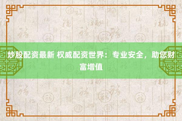 炒股配资最新 权威配资世界：专业安全，助您财富增值
