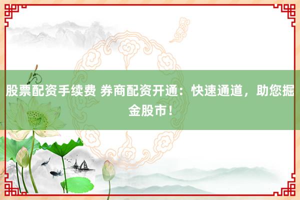 股票配资手续费 券商配资开通：快速通道，助您掘金股市！
