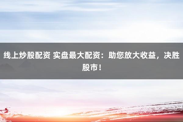 线上炒股配资 实盘最大配资：助您放大收益，决胜股市！