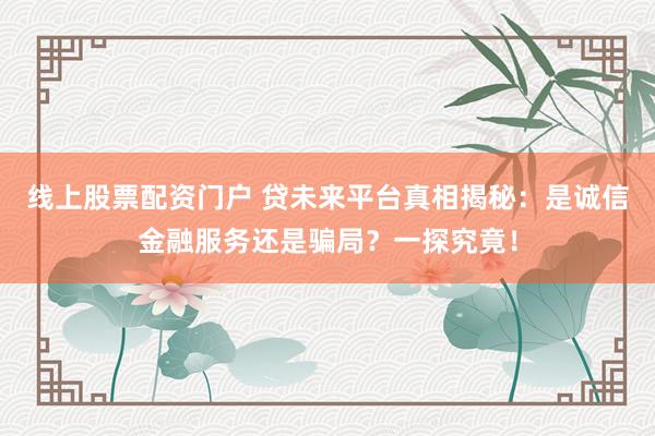 线上股票配资门户 贷未来平台真相揭秘：是诚信金融服务还是骗局？一探究竟！