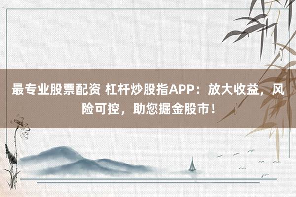 最专业股票配资 杠杆炒股指APP：放大收益，风险可控，助您掘金股市！