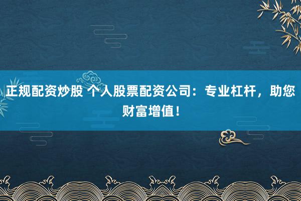 正规配资炒股 个人股票配资公司：专业杠杆，助您财富增值！