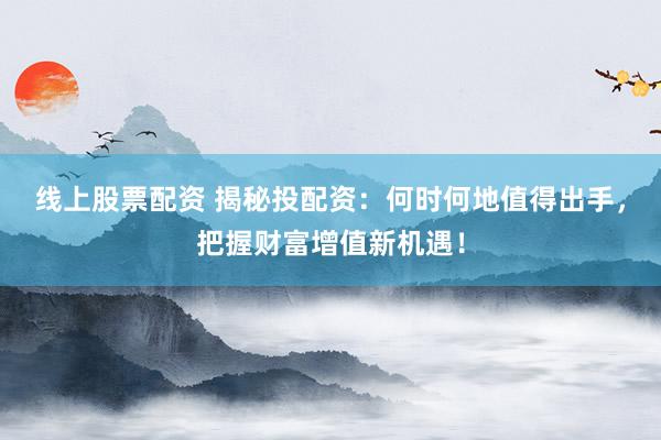 线上股票配资 揭秘投配资：何时何地值得出手，把握财富增值新机遇！