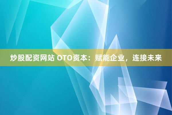 炒股配资网站 OTO资本：赋能企业，连接未来