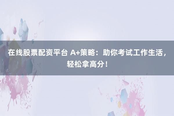 在线股票配资平台 A+策略：助你考试工作生活，轻松拿高分！
