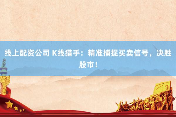 线上配资公司 K线猎手：精准捕捉买卖信号，决胜股市！