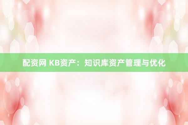 配资网 KB资产：知识库资产管理与优化