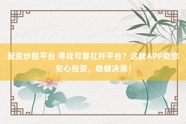 配资炒股平台 寻找可靠杠杆平台？这款APP助您安心投资，稳健决策！