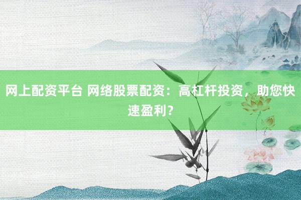 网上配资平台 网络股票配资：高杠杆投资，助您快速盈利？