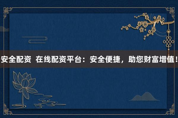 安全配资  在线配资平台：安全便捷，助您财富增值！