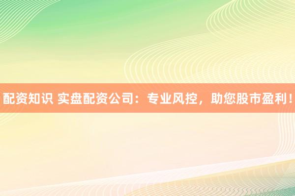配资知识 实盘配资公司：专业风控，助您股市盈利！