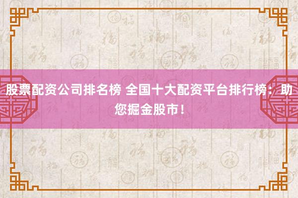 股票配资公司排名榜 全国十大配资平台排行榜：助您掘金股市！