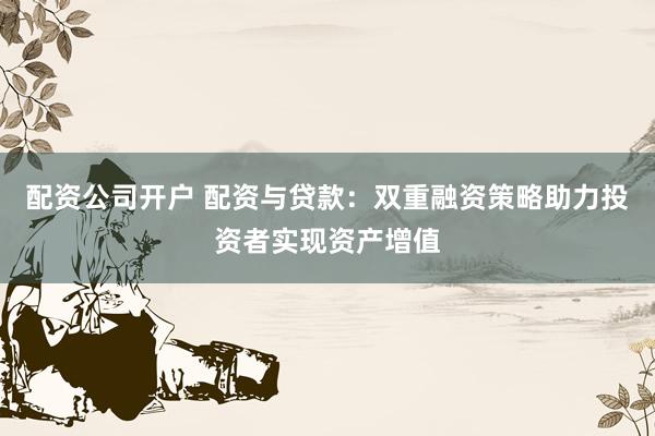 配资公司开户 配资与贷款：双重融资策略助力投资者实现资产增值
