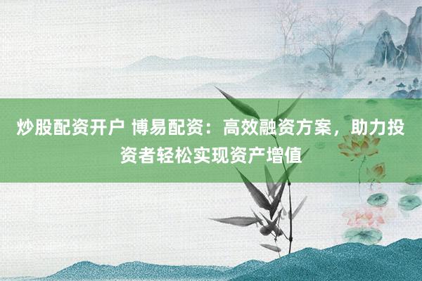 炒股配资开户 博易配资：高效融资方案，助力投资者轻松实现资产增值