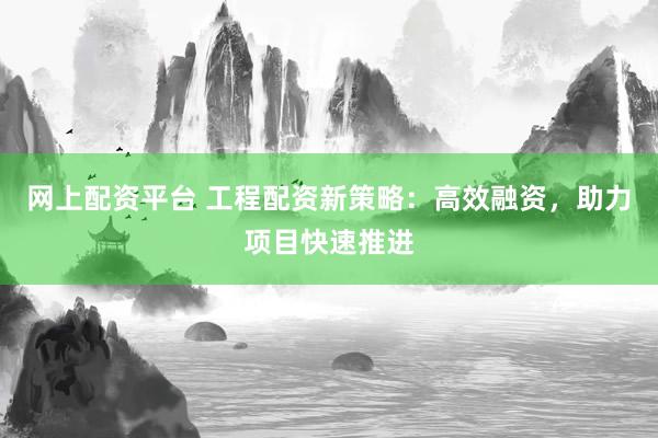 网上配资平台 工程配资新策略：高效融资，助力项目快速推进