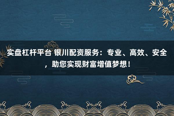 实盘杠杆平台 银川配资服务：专业、高效、安全，助您实现财富增值梦想！