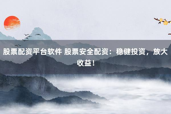 股票配资平台软件 股票安全配资：稳健投资，放大收益！