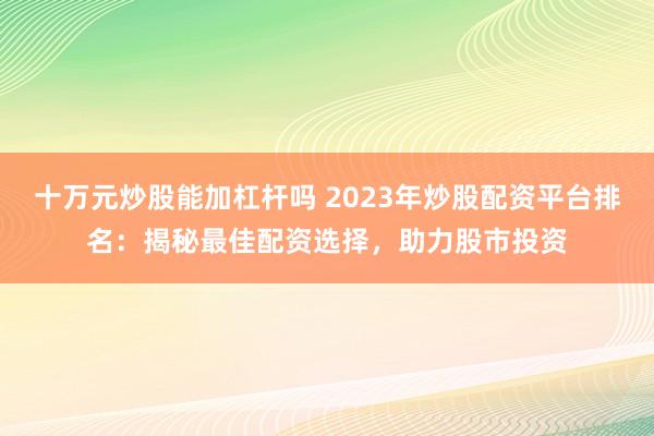 十万元炒股能加杠杆吗 2023年炒股配资平台排名：揭秘最佳配资选择，助力股市投资